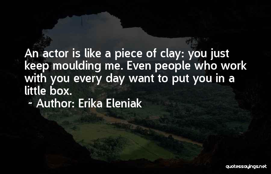 Erika Eleniak Quotes: An Actor Is Like A Piece Of Clay: You Just Keep Moulding Me. Even People Who Work With You Every