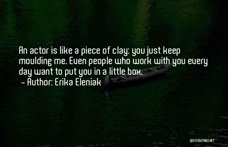 Erika Eleniak Quotes: An Actor Is Like A Piece Of Clay: You Just Keep Moulding Me. Even People Who Work With You Every