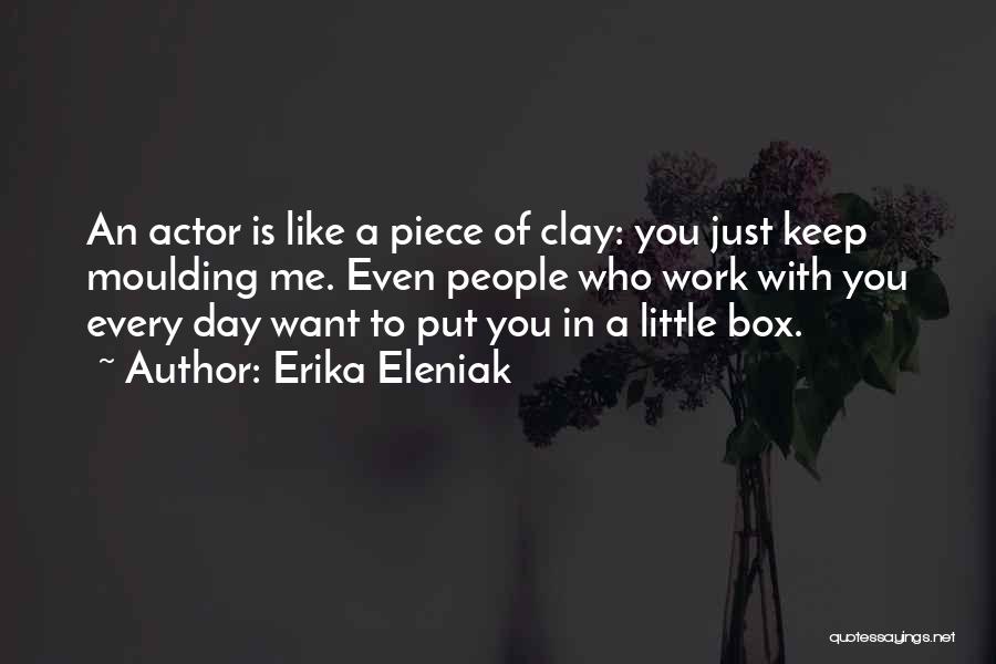 Erika Eleniak Quotes: An Actor Is Like A Piece Of Clay: You Just Keep Moulding Me. Even People Who Work With You Every
