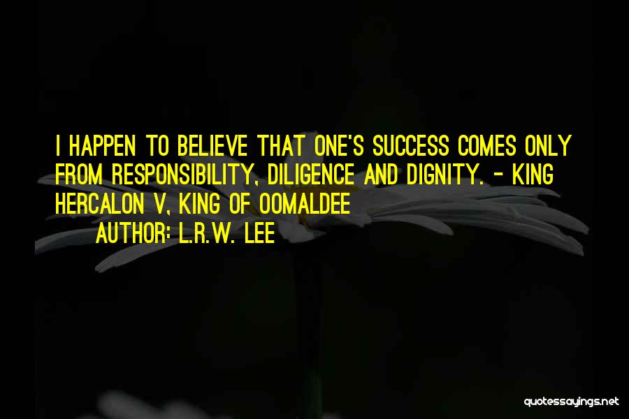 L.R.W. Lee Quotes: I Happen To Believe That One's Success Comes Only From Responsibility, Diligence And Dignity. - King Hercalon V, King Of