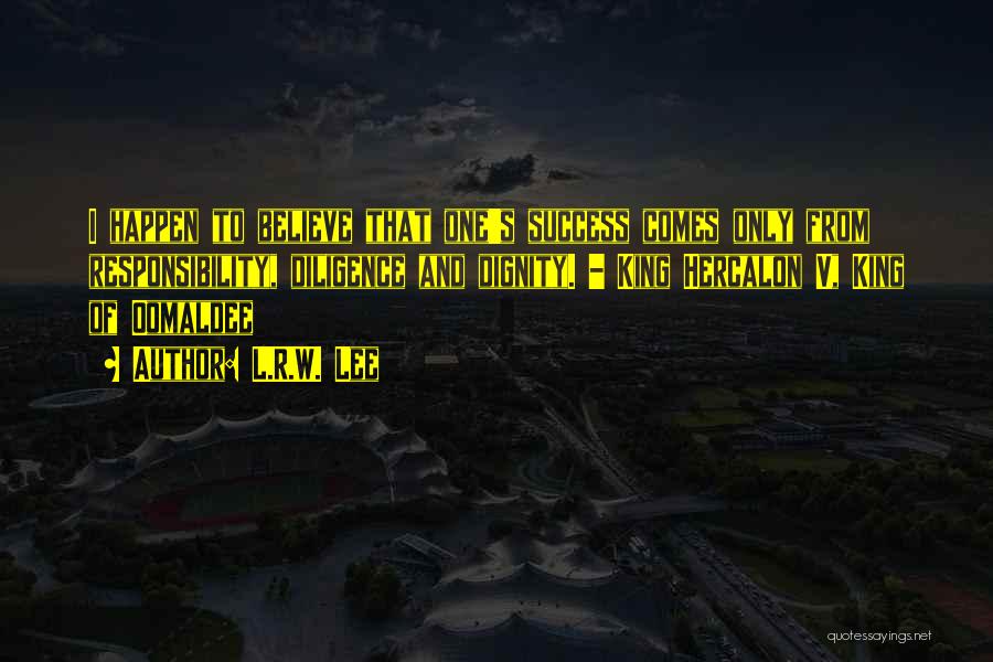 L.R.W. Lee Quotes: I Happen To Believe That One's Success Comes Only From Responsibility, Diligence And Dignity. - King Hercalon V, King Of