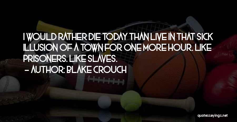 Blake Crouch Quotes: I Would Rather Die Today Than Live In That Sick Illusion Of A Town For One More Hour. Like Prisoners.