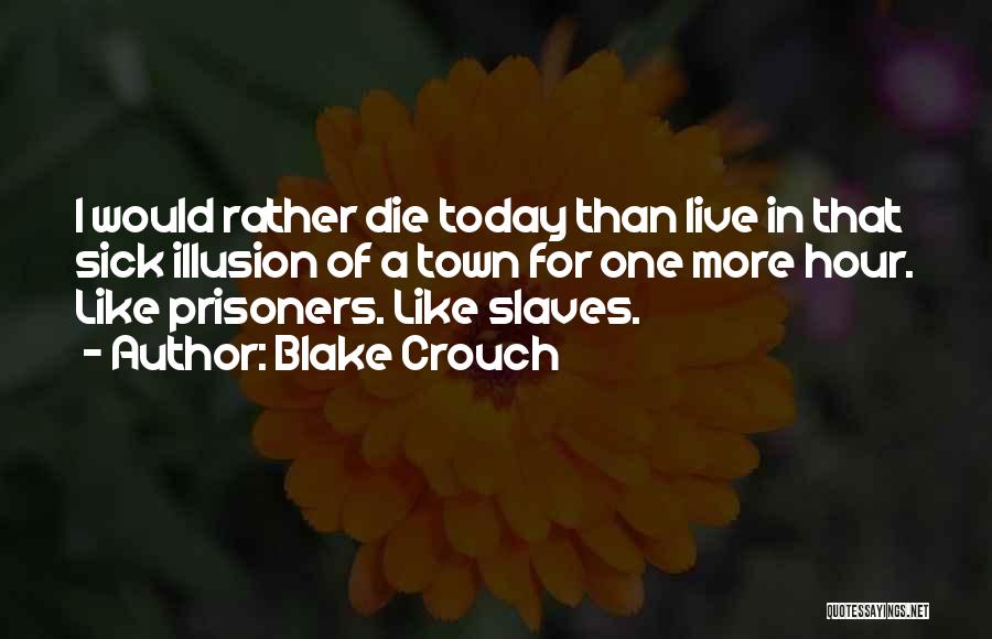 Blake Crouch Quotes: I Would Rather Die Today Than Live In That Sick Illusion Of A Town For One More Hour. Like Prisoners.