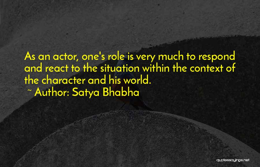 Satya Bhabha Quotes: As An Actor, One's Role Is Very Much To Respond And React To The Situation Within The Context Of The