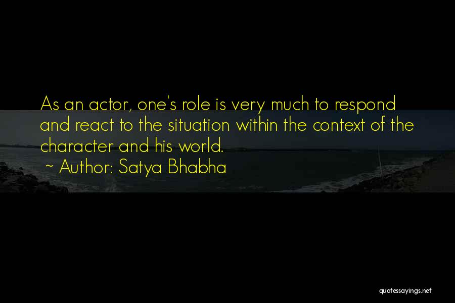 Satya Bhabha Quotes: As An Actor, One's Role Is Very Much To Respond And React To The Situation Within The Context Of The