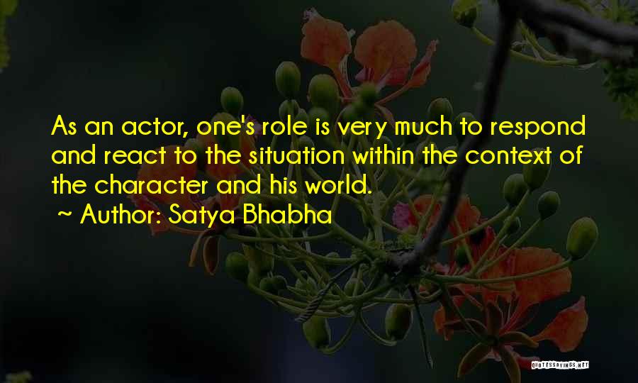 Satya Bhabha Quotes: As An Actor, One's Role Is Very Much To Respond And React To The Situation Within The Context Of The