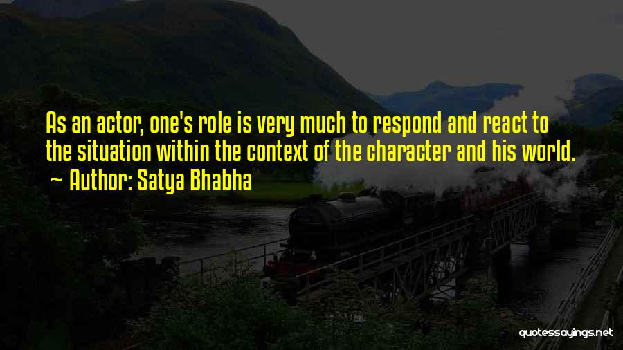 Satya Bhabha Quotes: As An Actor, One's Role Is Very Much To Respond And React To The Situation Within The Context Of The