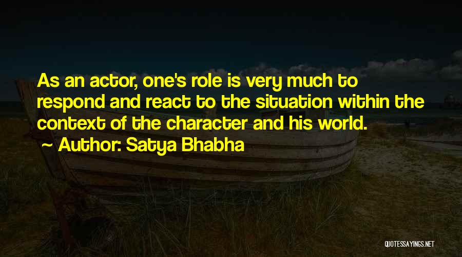 Satya Bhabha Quotes: As An Actor, One's Role Is Very Much To Respond And React To The Situation Within The Context Of The