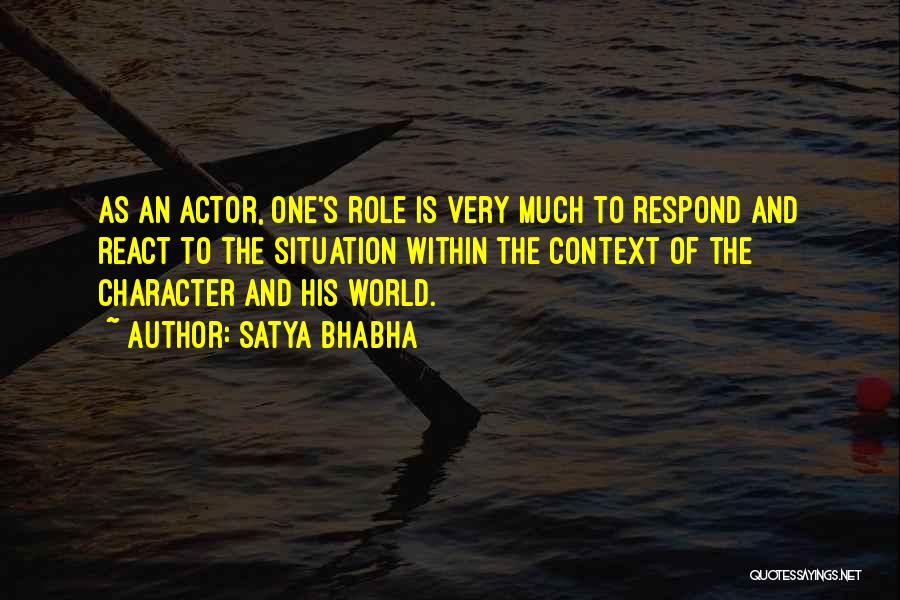 Satya Bhabha Quotes: As An Actor, One's Role Is Very Much To Respond And React To The Situation Within The Context Of The