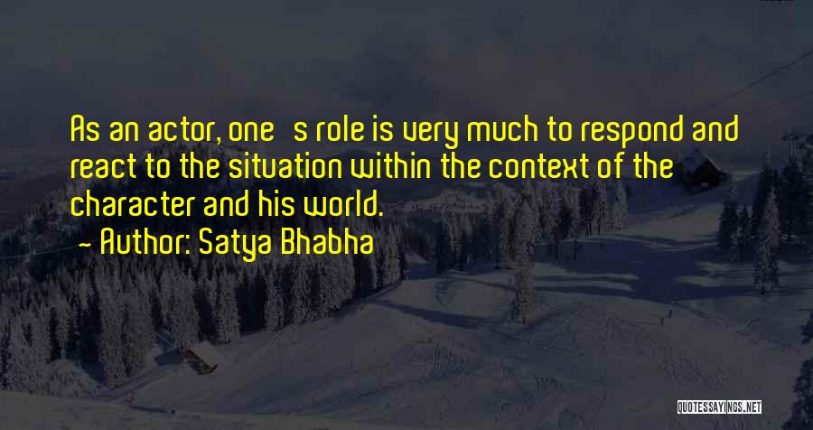 Satya Bhabha Quotes: As An Actor, One's Role Is Very Much To Respond And React To The Situation Within The Context Of The