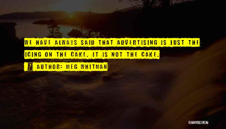 Meg Whitman Quotes: We Have Always Said That Advertising Is Just The Icing On The Cake. It Is Not The Cake.