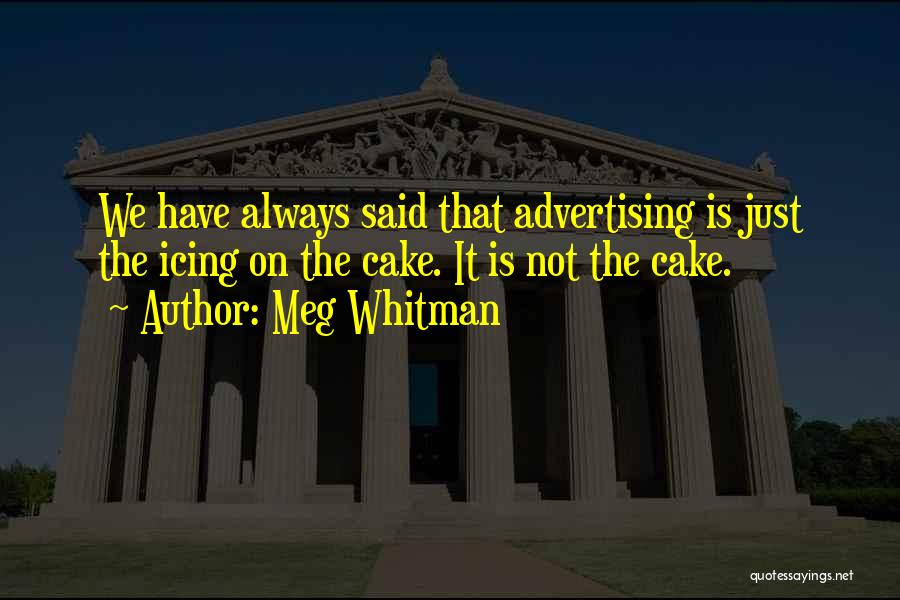 Meg Whitman Quotes: We Have Always Said That Advertising Is Just The Icing On The Cake. It Is Not The Cake.