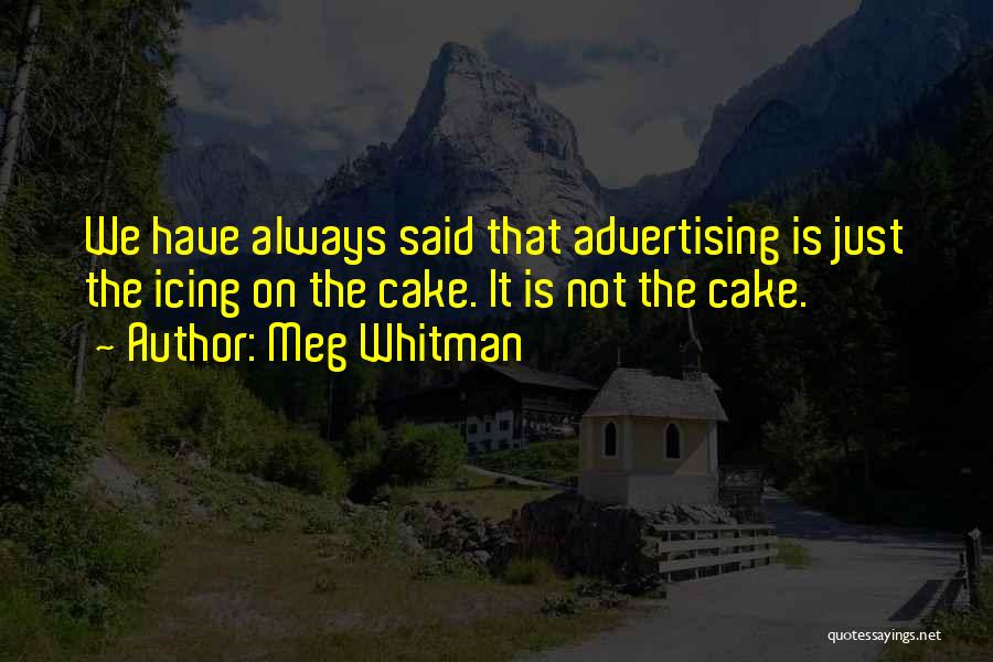 Meg Whitman Quotes: We Have Always Said That Advertising Is Just The Icing On The Cake. It Is Not The Cake.