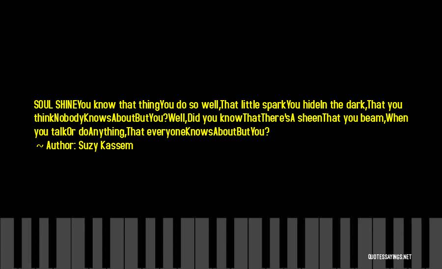 Suzy Kassem Quotes: Soul Shineyou Know That Thingyou Do So Well,that Little Sparkyou Hidein The Dark,that You Thinknobodyknowsaboutbutyou?well,did You Knowthatthere'sa Sheenthat You Beam,when