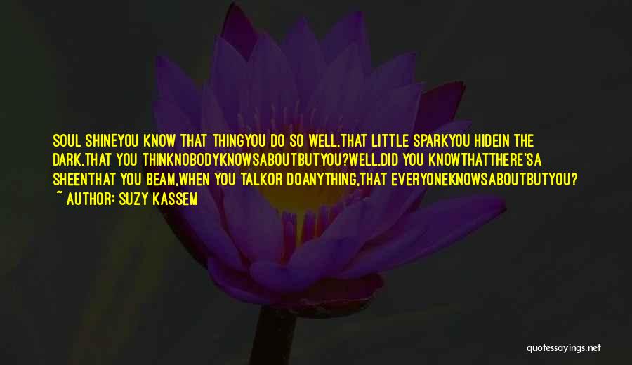 Suzy Kassem Quotes: Soul Shineyou Know That Thingyou Do So Well,that Little Sparkyou Hidein The Dark,that You Thinknobodyknowsaboutbutyou?well,did You Knowthatthere'sa Sheenthat You Beam,when