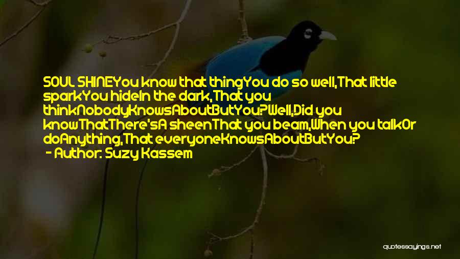Suzy Kassem Quotes: Soul Shineyou Know That Thingyou Do So Well,that Little Sparkyou Hidein The Dark,that You Thinknobodyknowsaboutbutyou?well,did You Knowthatthere'sa Sheenthat You Beam,when