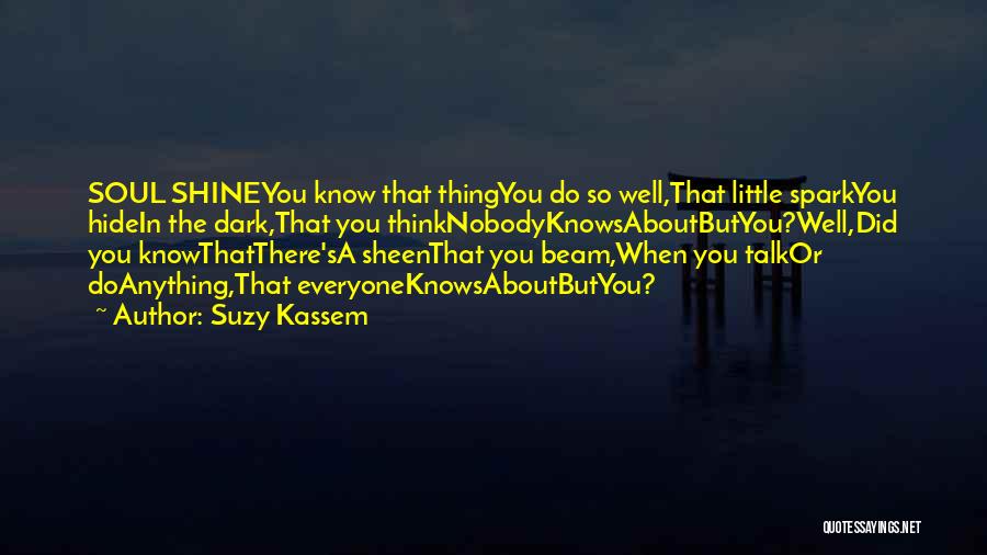 Suzy Kassem Quotes: Soul Shineyou Know That Thingyou Do So Well,that Little Sparkyou Hidein The Dark,that You Thinknobodyknowsaboutbutyou?well,did You Knowthatthere'sa Sheenthat You Beam,when