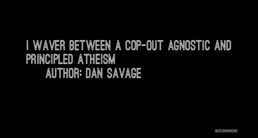 Dan Savage Quotes: I Waver Between A Cop-out Agnostic And Principled Atheism