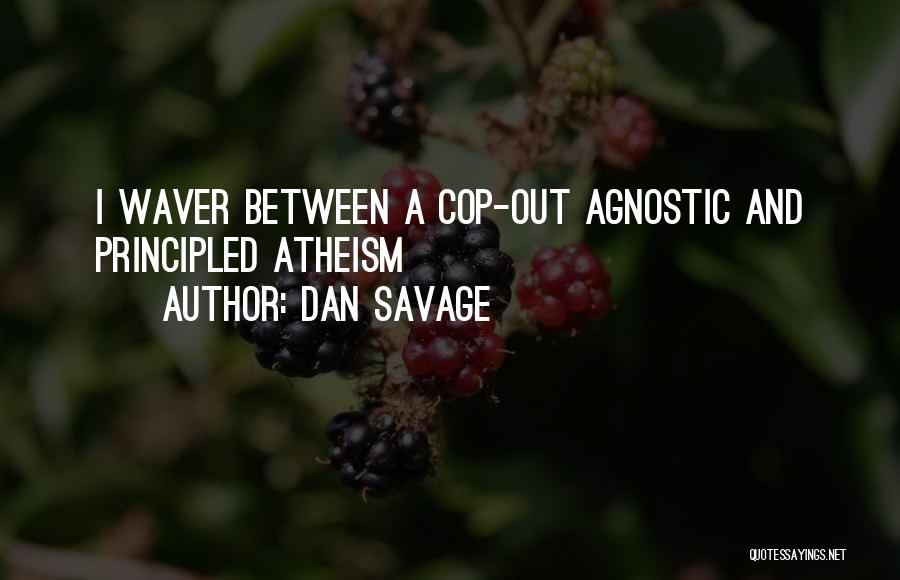 Dan Savage Quotes: I Waver Between A Cop-out Agnostic And Principled Atheism