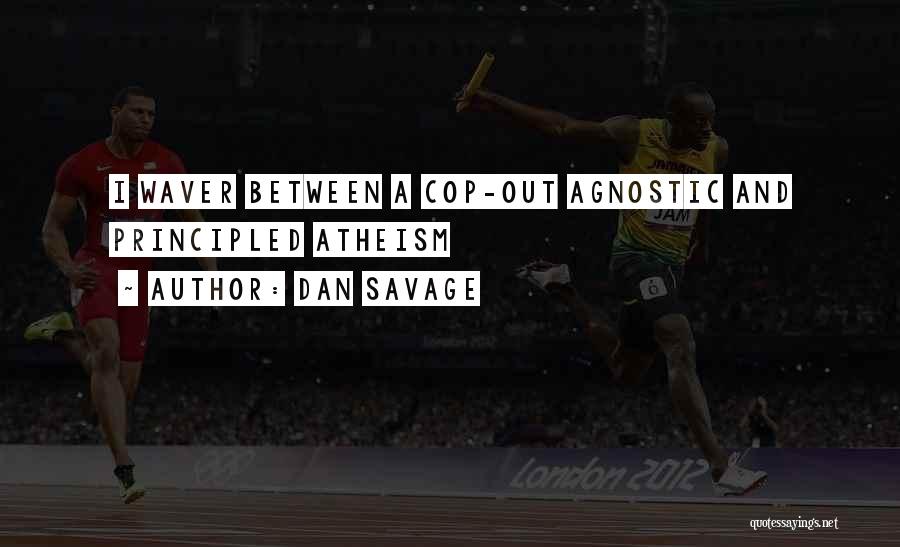 Dan Savage Quotes: I Waver Between A Cop-out Agnostic And Principled Atheism