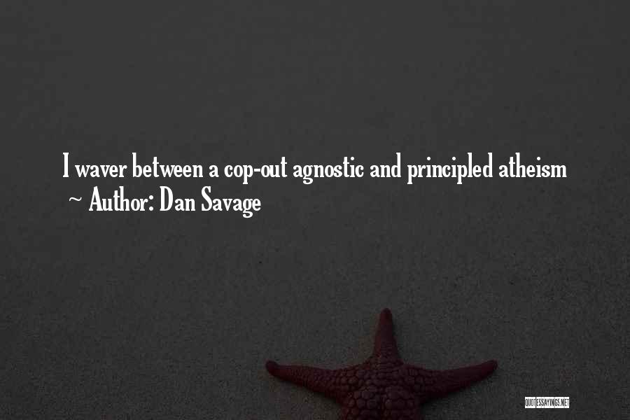 Dan Savage Quotes: I Waver Between A Cop-out Agnostic And Principled Atheism
