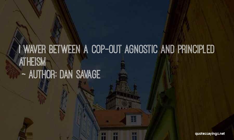 Dan Savage Quotes: I Waver Between A Cop-out Agnostic And Principled Atheism