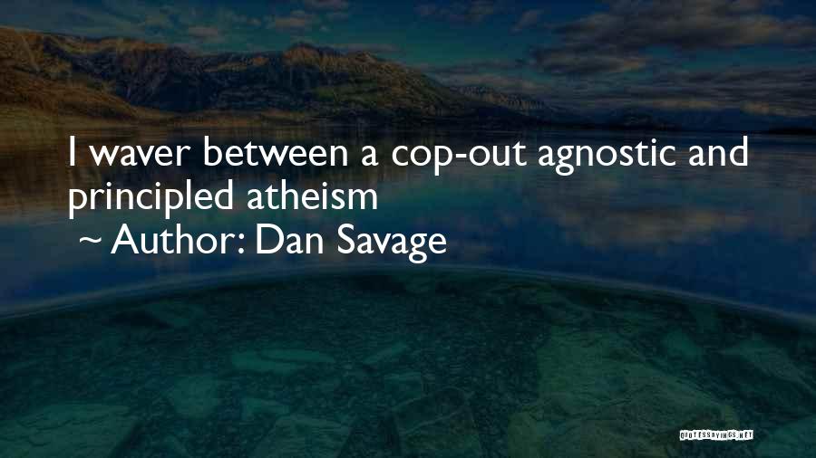 Dan Savage Quotes: I Waver Between A Cop-out Agnostic And Principled Atheism