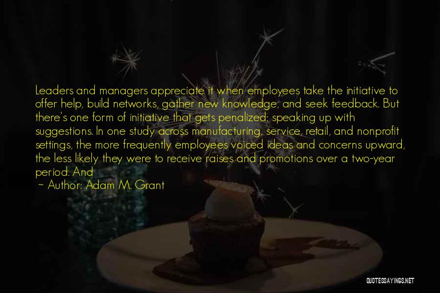 Adam M. Grant Quotes: Leaders And Managers Appreciate It When Employees Take The Initiative To Offer Help, Build Networks, Gather New Knowledge, And Seek