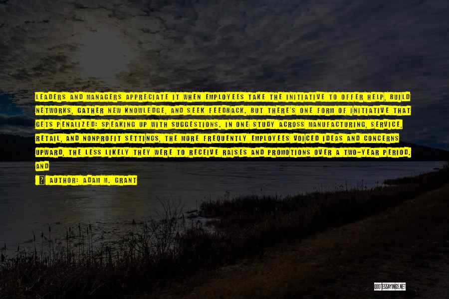 Adam M. Grant Quotes: Leaders And Managers Appreciate It When Employees Take The Initiative To Offer Help, Build Networks, Gather New Knowledge, And Seek