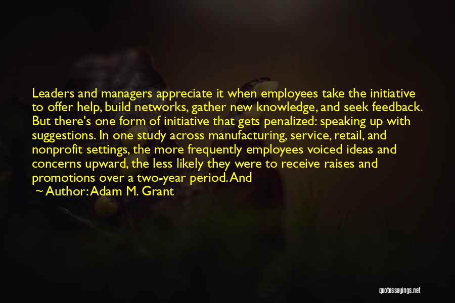 Adam M. Grant Quotes: Leaders And Managers Appreciate It When Employees Take The Initiative To Offer Help, Build Networks, Gather New Knowledge, And Seek