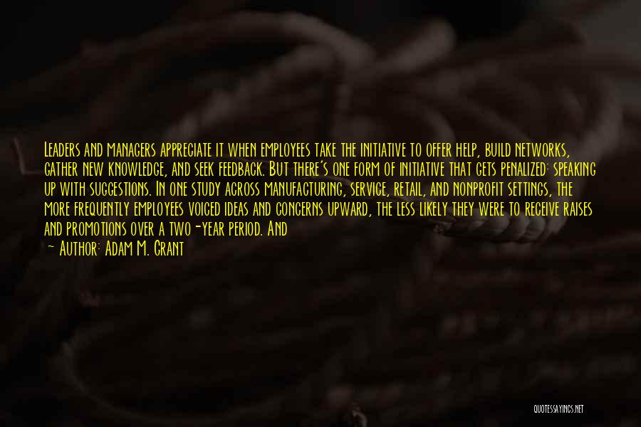 Adam M. Grant Quotes: Leaders And Managers Appreciate It When Employees Take The Initiative To Offer Help, Build Networks, Gather New Knowledge, And Seek