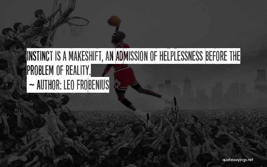 Leo Frobenius Quotes: Instinct Is A Makeshift, An Admission Of Helplessness Before The Problem Of Reality.