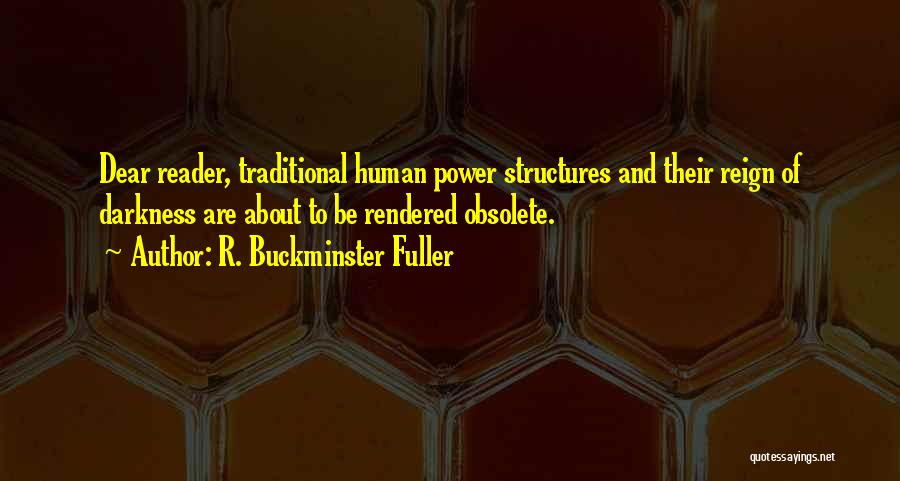 R. Buckminster Fuller Quotes: Dear Reader, Traditional Human Power Structures And Their Reign Of Darkness Are About To Be Rendered Obsolete.