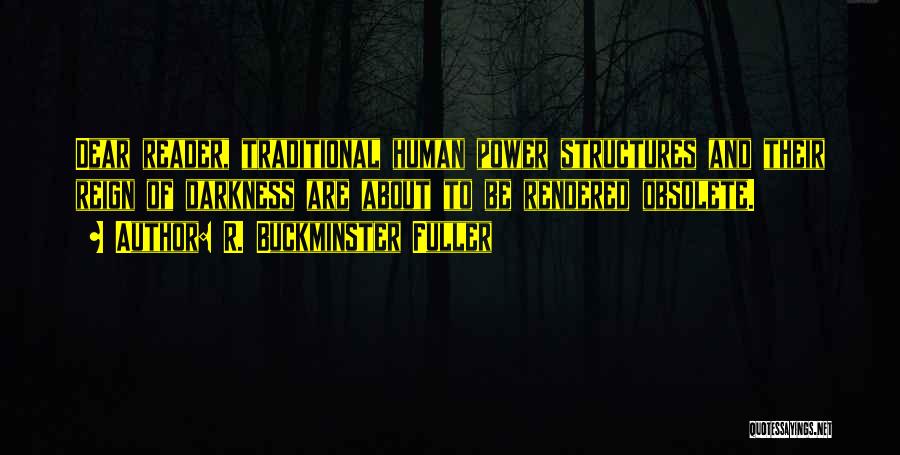 R. Buckminster Fuller Quotes: Dear Reader, Traditional Human Power Structures And Their Reign Of Darkness Are About To Be Rendered Obsolete.
