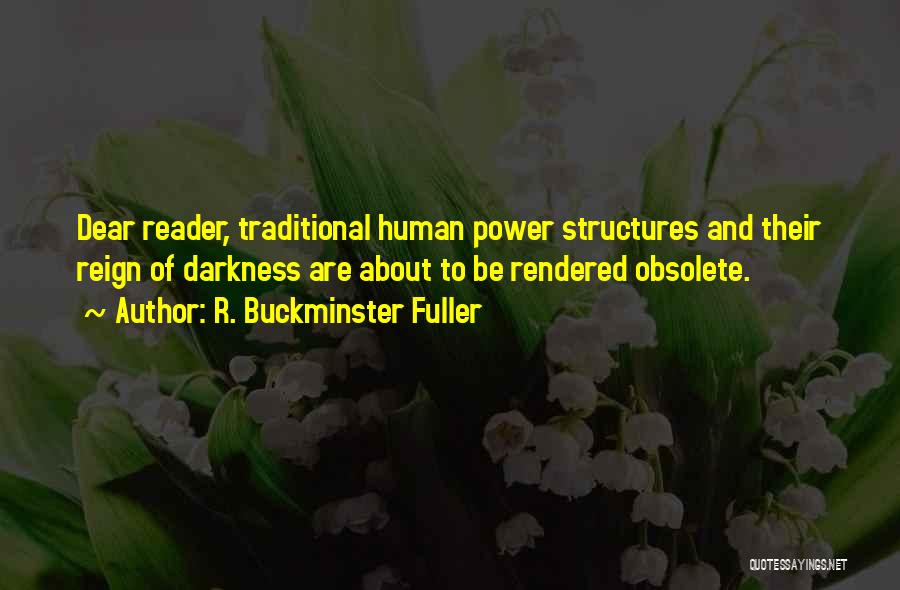 R. Buckminster Fuller Quotes: Dear Reader, Traditional Human Power Structures And Their Reign Of Darkness Are About To Be Rendered Obsolete.