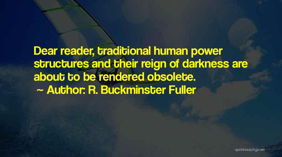 R. Buckminster Fuller Quotes: Dear Reader, Traditional Human Power Structures And Their Reign Of Darkness Are About To Be Rendered Obsolete.