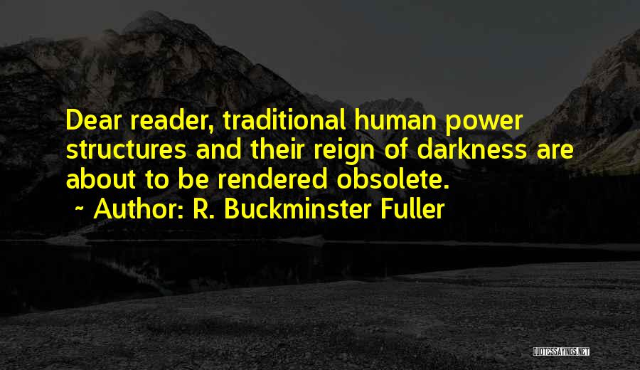 R. Buckminster Fuller Quotes: Dear Reader, Traditional Human Power Structures And Their Reign Of Darkness Are About To Be Rendered Obsolete.