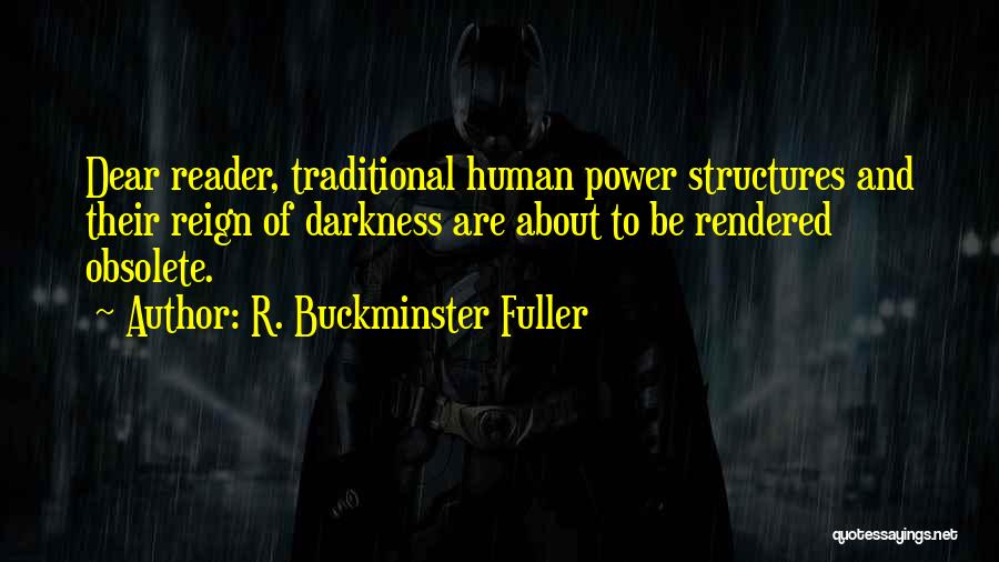 R. Buckminster Fuller Quotes: Dear Reader, Traditional Human Power Structures And Their Reign Of Darkness Are About To Be Rendered Obsolete.