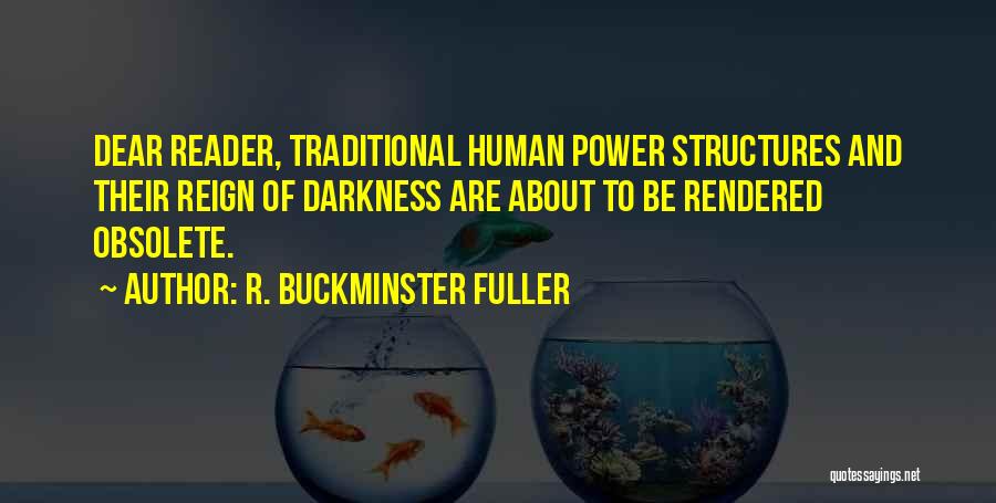 R. Buckminster Fuller Quotes: Dear Reader, Traditional Human Power Structures And Their Reign Of Darkness Are About To Be Rendered Obsolete.