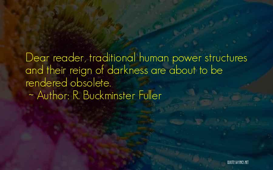 R. Buckminster Fuller Quotes: Dear Reader, Traditional Human Power Structures And Their Reign Of Darkness Are About To Be Rendered Obsolete.