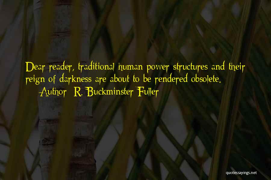 R. Buckminster Fuller Quotes: Dear Reader, Traditional Human Power Structures And Their Reign Of Darkness Are About To Be Rendered Obsolete.