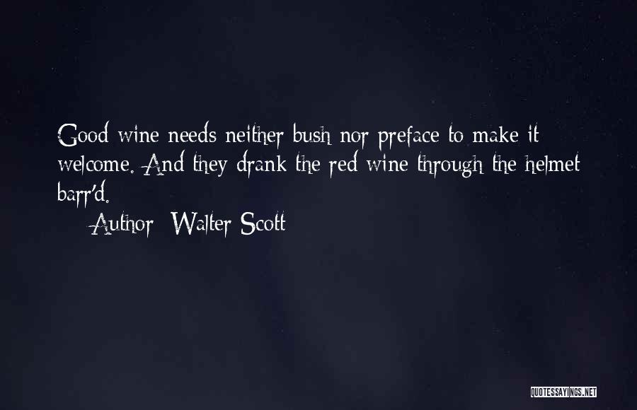 Walter Scott Quotes: Good Wine Needs Neither Bush Nor Preface To Make It Welcome. And They Drank The Red Wine Through The Helmet