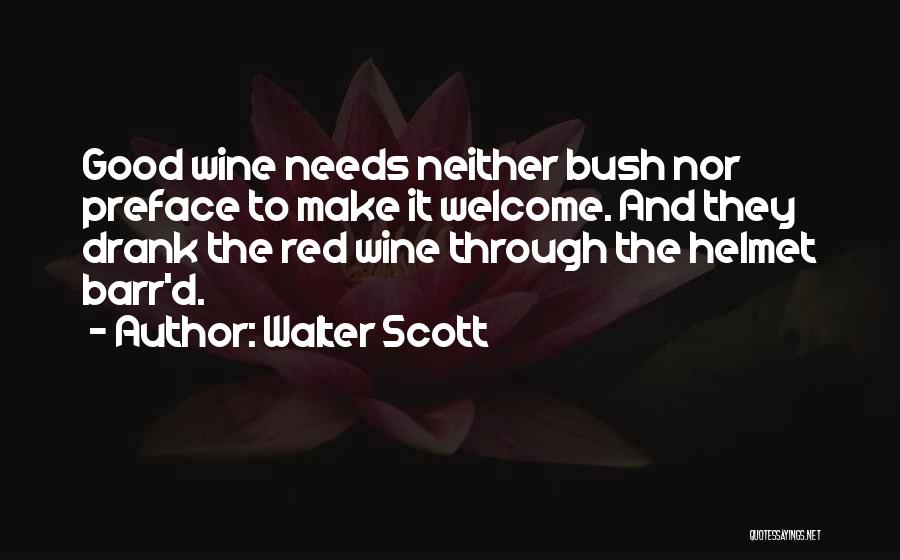 Walter Scott Quotes: Good Wine Needs Neither Bush Nor Preface To Make It Welcome. And They Drank The Red Wine Through The Helmet