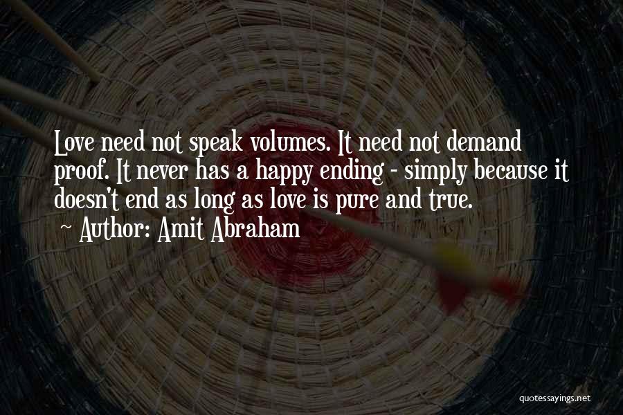 Amit Abraham Quotes: Love Need Not Speak Volumes. It Need Not Demand Proof. It Never Has A Happy Ending - Simply Because It