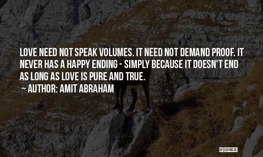 Amit Abraham Quotes: Love Need Not Speak Volumes. It Need Not Demand Proof. It Never Has A Happy Ending - Simply Because It