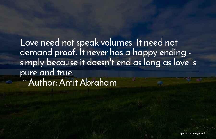 Amit Abraham Quotes: Love Need Not Speak Volumes. It Need Not Demand Proof. It Never Has A Happy Ending - Simply Because It