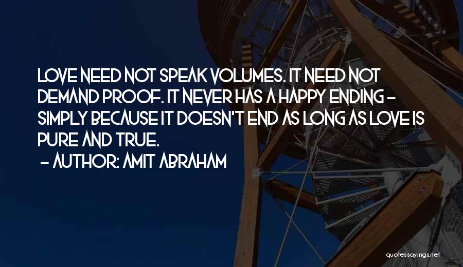 Amit Abraham Quotes: Love Need Not Speak Volumes. It Need Not Demand Proof. It Never Has A Happy Ending - Simply Because It