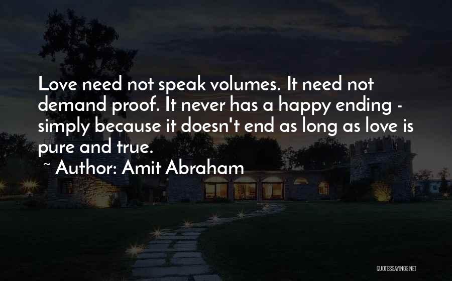 Amit Abraham Quotes: Love Need Not Speak Volumes. It Need Not Demand Proof. It Never Has A Happy Ending - Simply Because It