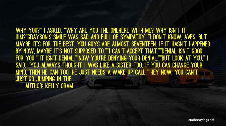 Kelly Oram Quotes: Why You? I Asked. Why Are You The Onehere With Me? Why Isn't It Him?grayson's Smile Was Sad And Full