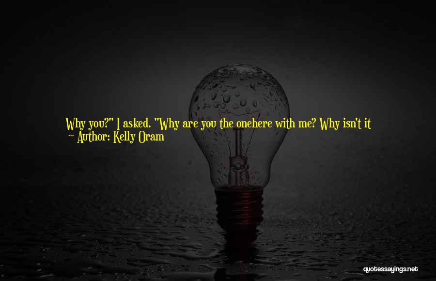 Kelly Oram Quotes: Why You? I Asked. Why Are You The Onehere With Me? Why Isn't It Him?grayson's Smile Was Sad And Full